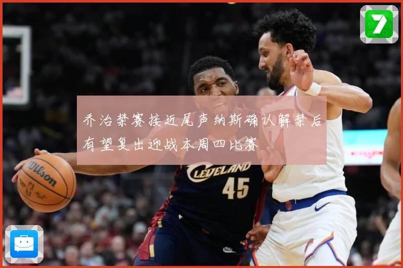 乔治禁赛接近尾声纳斯确认解禁后有望复出迎战本周四比赛