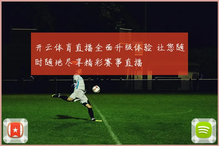 开云体育直播全面升级体验 让您随时随地尽享精彩赛事直播