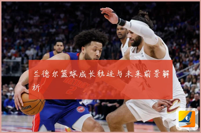 兰德尔篮球成长轨迹与未来前景解析