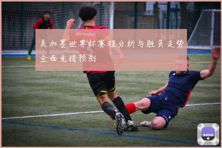 美加墨世界杯赛程分析与胜负走势全面竞猜预测