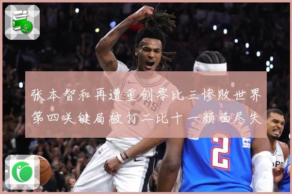 张本智和再遭重创零比三惨败世界第四关键局被打二比十一颜面尽失成长观察