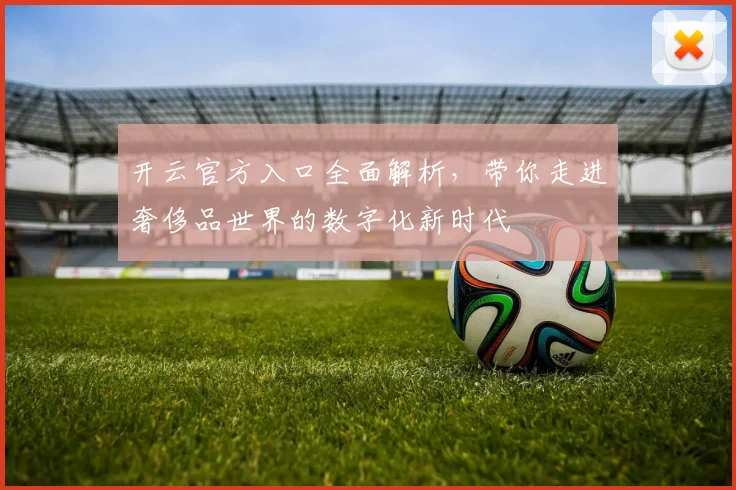 开云官方入口全面解析，带你走进奢侈品世界的数字化新时代