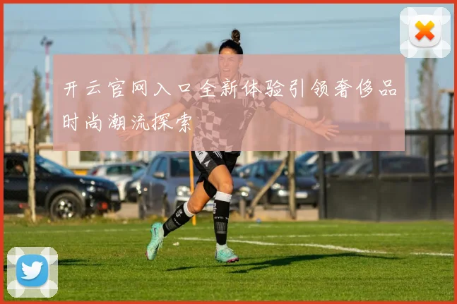 开云官网入口全新体验引领奢侈品时尚潮流探索