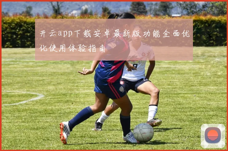 开云app下载安卓最新版功能全面优化使用体验指南