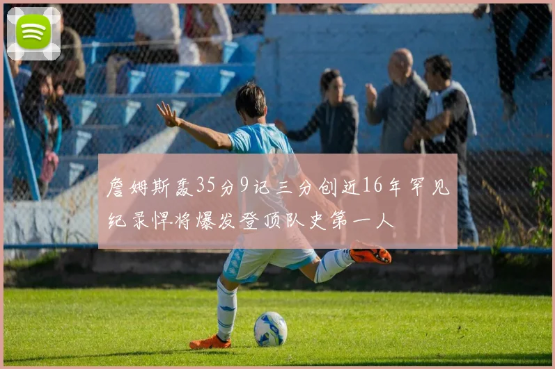 詹姆斯轰35分9记三分创近16年罕见纪录悍将爆发登顶队史第一人