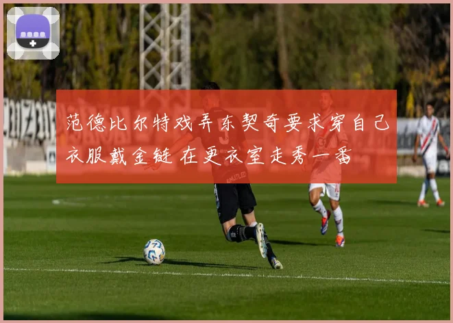 范德比尔特戏弄东契奇要求穿自己衣服戴金链 在更衣室走秀一番