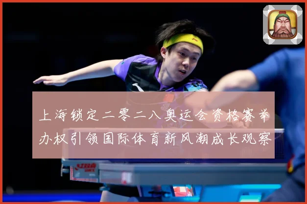 上海锁定二零二八奥运会资格赛举办权引领国际体育新风潮成长观察