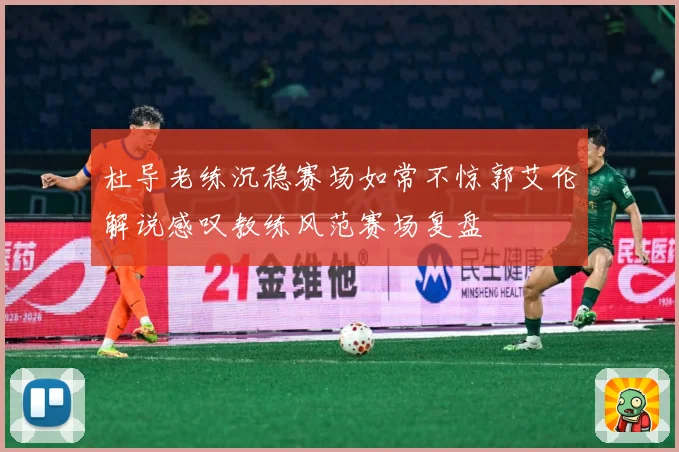 杜导老练沉稳赛场如常不惊郭艾伦解说感叹教练风范赛场复盘