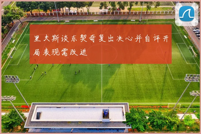 里夫斯谈东契奇复出决心并自评开局表现需改进