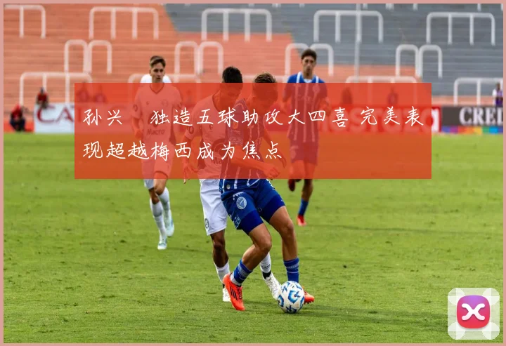 孙兴慜独造五球助攻大四喜 完美表现超越梅西成为焦点