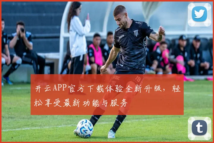 开云APP官方下载体验全新升级，轻松享受最新功能与服务