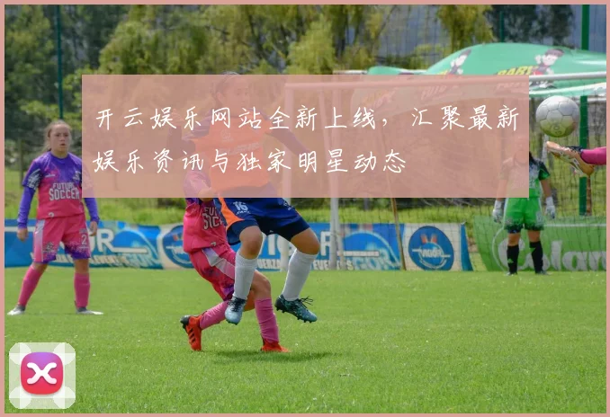 开云娱乐网站全新上线，汇聚最新娱乐资讯与独家明星动态