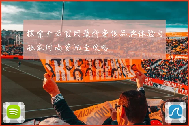探索开云官网最新奢侈品牌体验与独家时尚资讯全攻略
