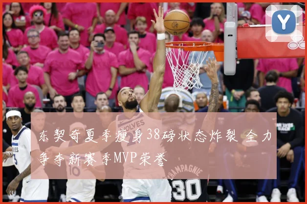 东契奇夏季瘦身38磅状态炸裂 全力争夺新赛季MVP荣誉
