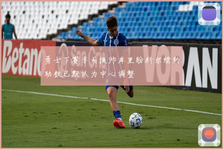 勇士下赛季或换帅库里盼科尔续约助教已默认为中心调整