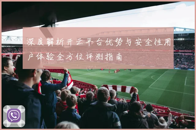 深度解析开云平台优势与安全性用户体验全方位评测指南