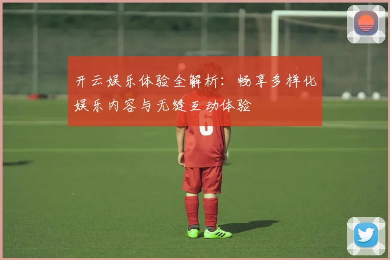 开云娱乐体验全解析：畅享多样化娱乐内容与无缝互动体验
