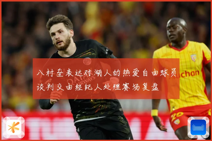 八村垒表达对湖人的热爱自由球员谈判交由经纪人处理赛场复盘