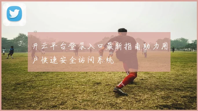 开云平台登录入口最新指南助力用户快速安全访问系统