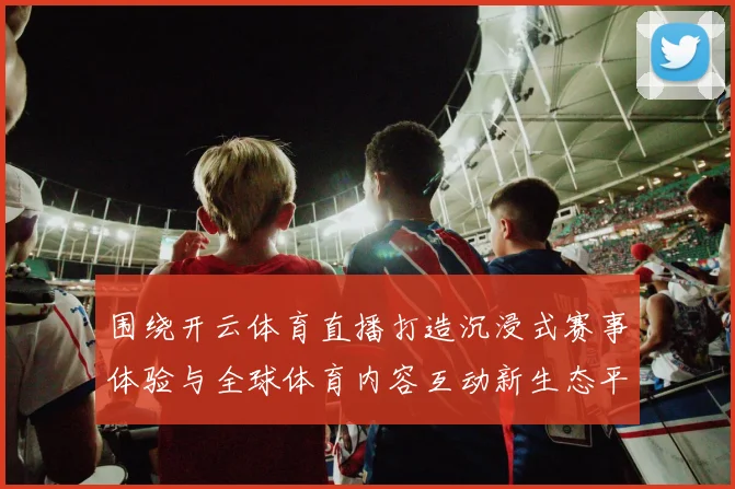 围绕开云体育直播打造沉浸式赛事体验与全球体育内容互动新生态平台
