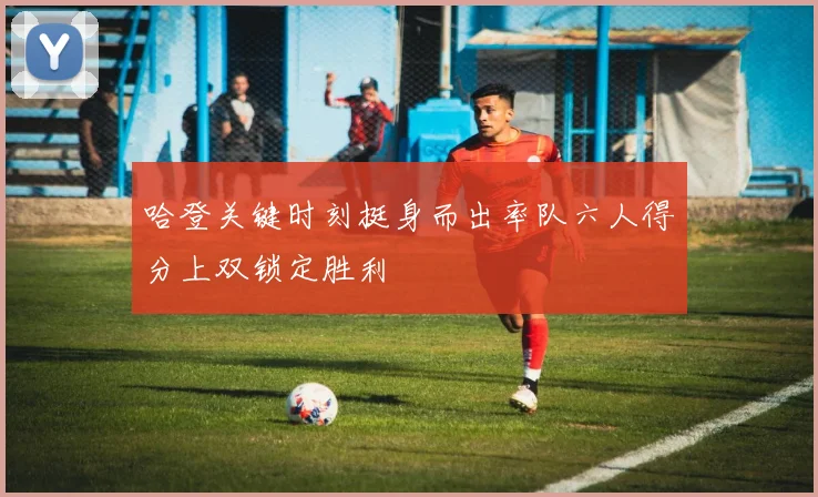 哈登关键时刻挺身而出率队六人得分上双锁定胜利