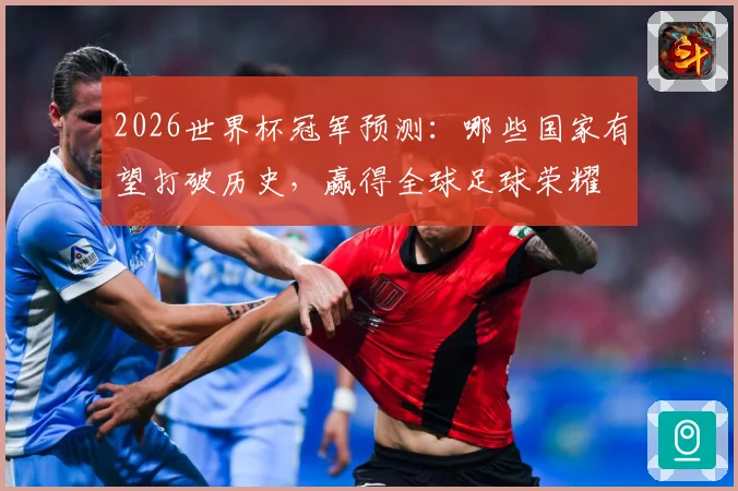 2026世界杯冠军预测：哪些国家有望打破历史，赢得全球足球荣耀