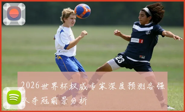 2026世界杯权威专家深度预测各强队夺冠前景分析