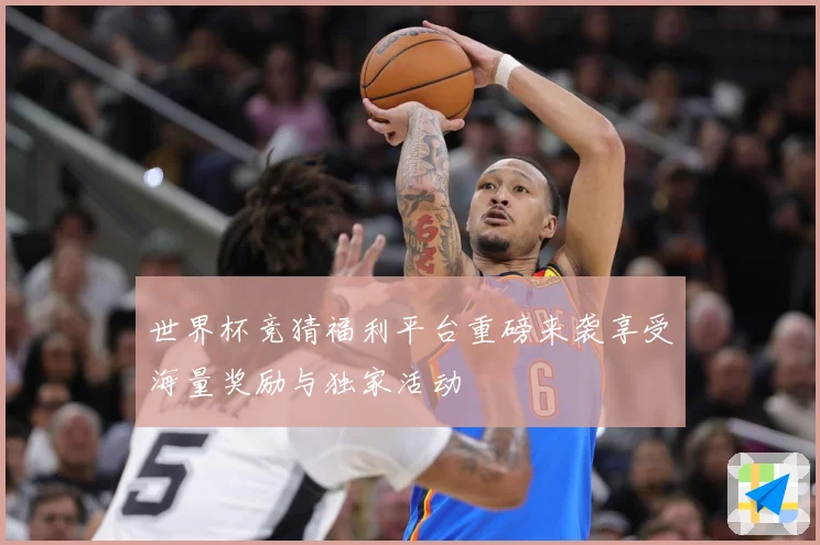 世界杯竞猜福利平台重磅来袭享受海量奖励与独家活动