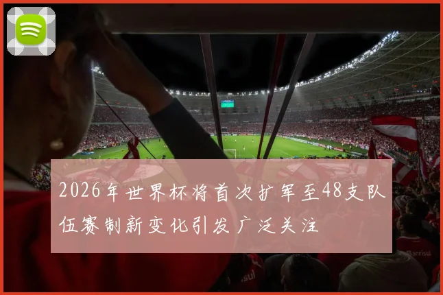 2026年世界杯将首次扩军至48支队伍赛制新变化引发广泛关注
