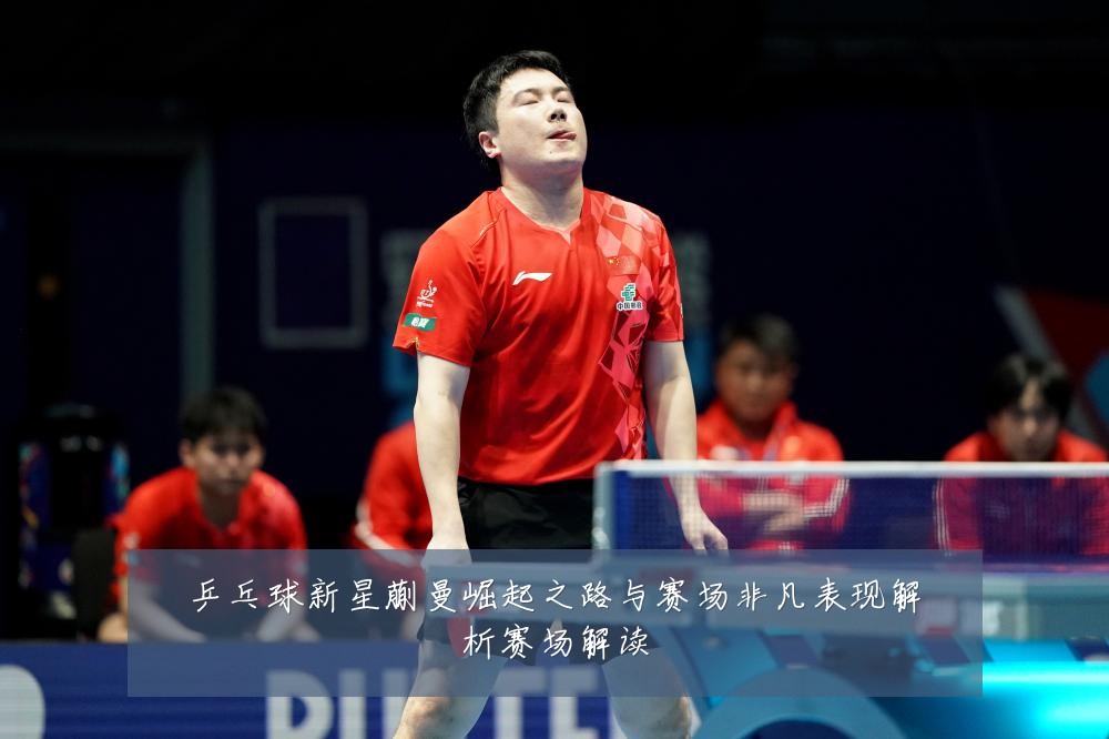 乒乓球新星蒯曼崛起之路与赛场非凡表现解析赛场解读