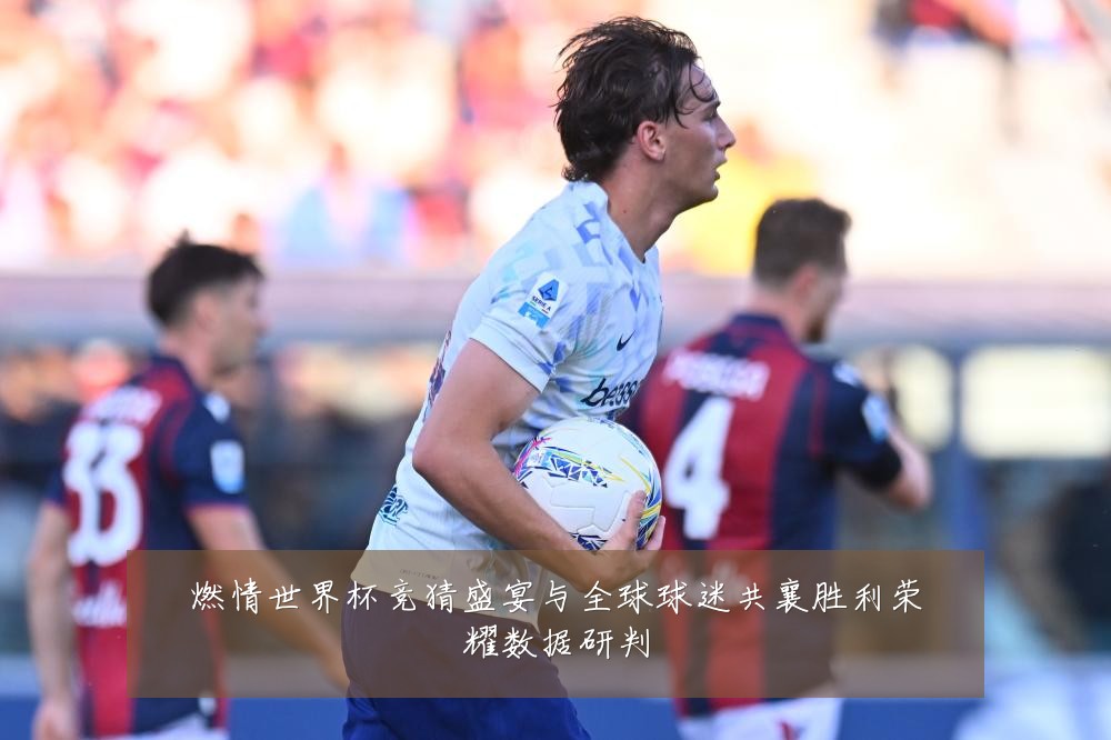 燃情世界杯竞猜盛宴与全球球迷共襄胜利荣耀数据研判