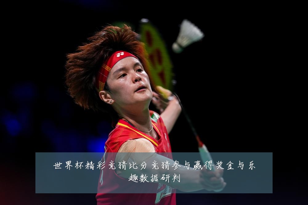 世界杯精彩竞猜比分竞猜参与赢得奖金与乐趣数据研判