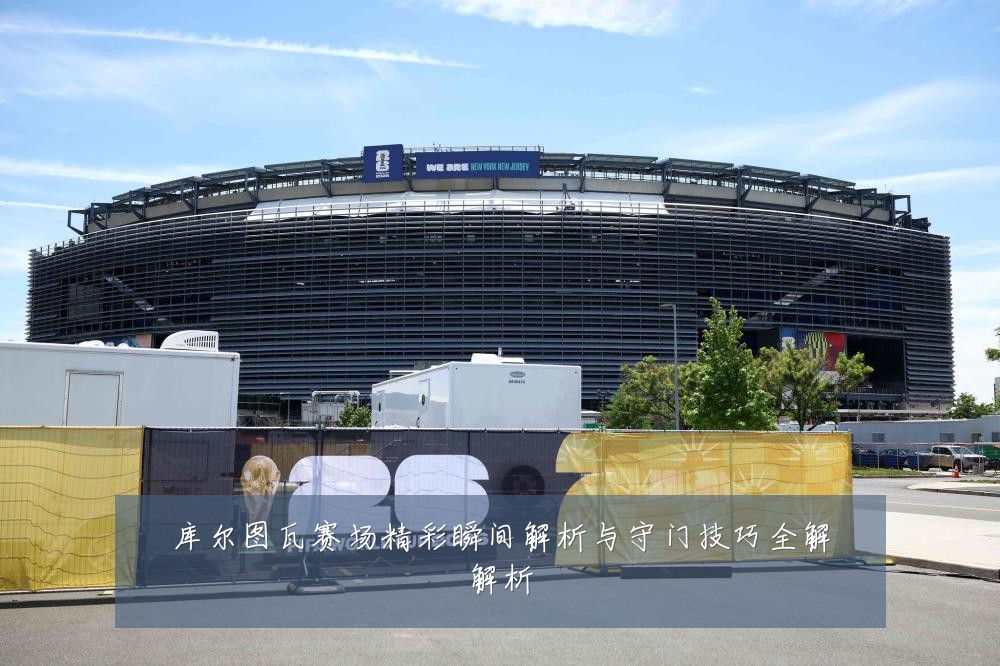 库尔图瓦赛场精彩瞬间解析与守门技巧全解解析